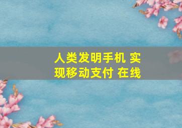 人类发明手机 实现移动支付 在线